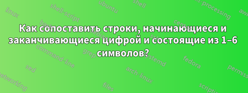 Как сопоставить строки, начинающиеся и заканчивающиеся цифрой и состоящие из 1–6 символов?