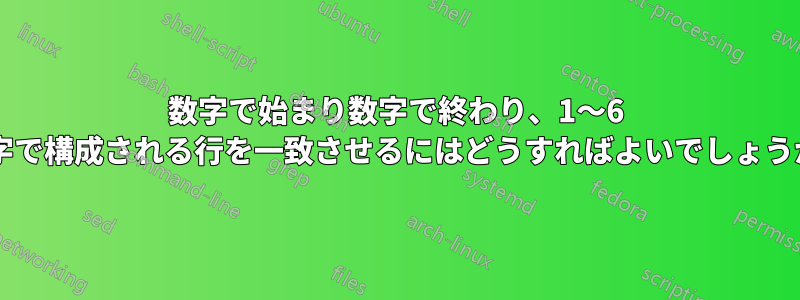 数字で始まり数字で終わり、1〜6 文字で構成される行を一致させるにはどうすればよいでしょうか?