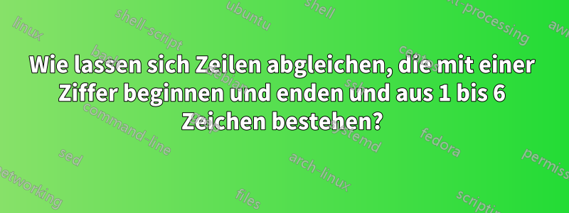 Wie lassen sich Zeilen abgleichen, die mit einer Ziffer beginnen und enden und aus 1 bis 6 Zeichen bestehen?