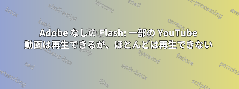 Adobe なしの Flash: 一部の YouTube 動画は再生できるが、ほとんどは再生できない