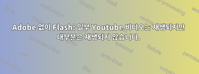 Adobe 없이 Flash: 일부 Youtube 비디오는 재생되지만 대부분은 재생되지 않습니다.