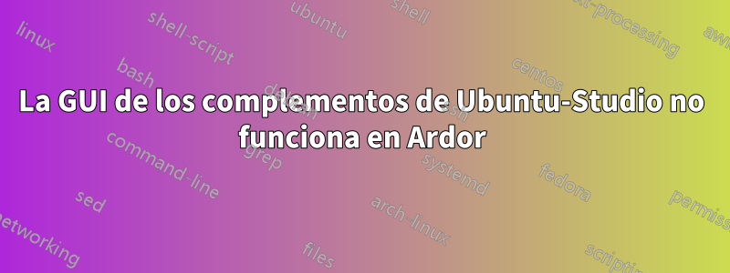 La GUI de los complementos de Ubuntu-Studio no funciona en Ardor
