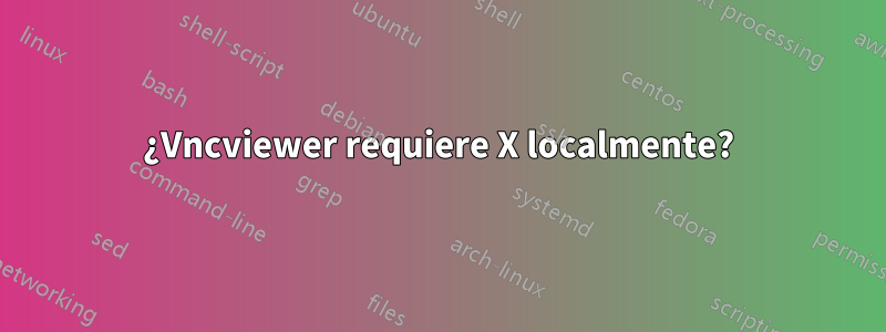 ¿Vncviewer requiere X localmente?
