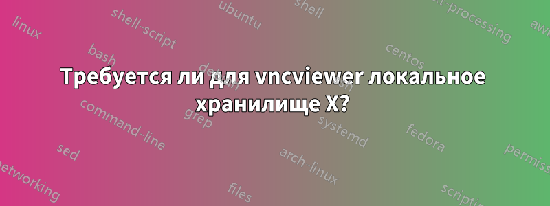 Требуется ли для vncviewer локальное хранилище X?