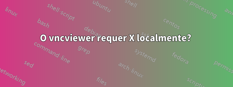 O vncviewer requer X localmente?