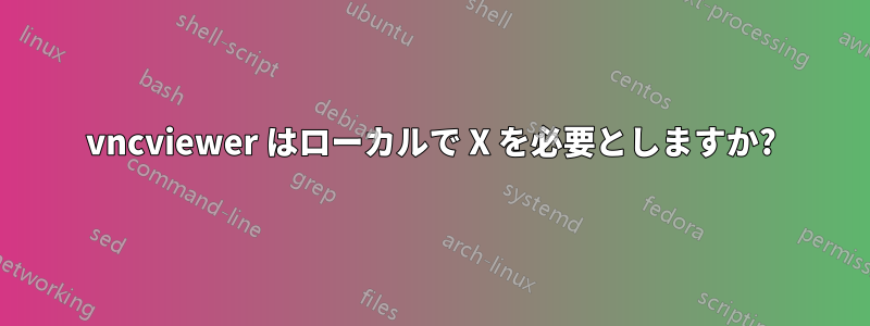 vncviewer はローカルで X を必要としますか?