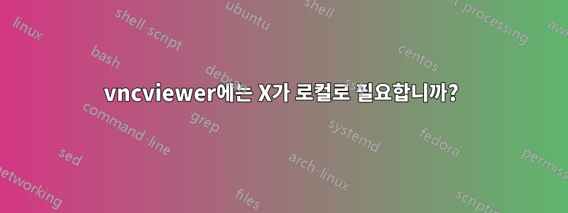 vncviewer에는 X가 로컬로 필요합니까?