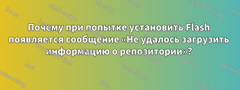 Почему при попытке установить Flash появляется сообщение «Не удалось загрузить информацию о репозитории»?