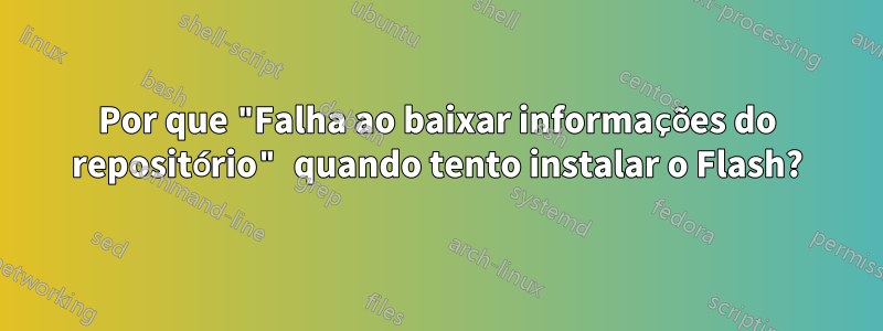 Por que "Falha ao baixar informações do repositório" quando tento instalar o Flash?