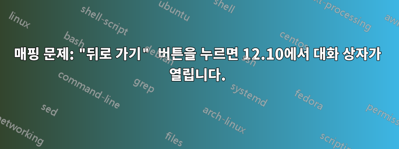 매핑 문제: "뒤로 가기" 버튼을 누르면 12.10에서 대화 상자가 열립니다.