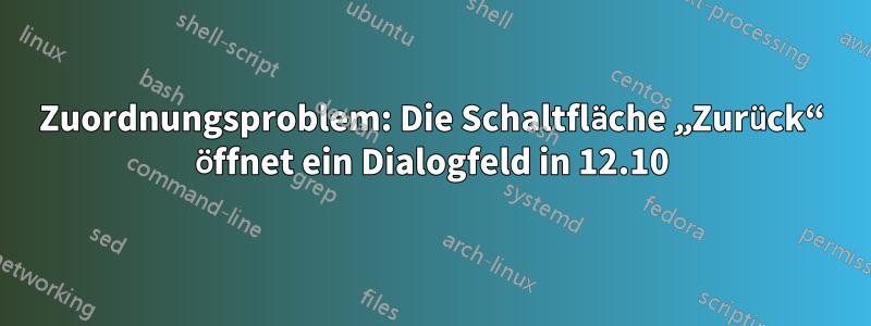 Zuordnungsproblem: Die Schaltfläche „Zurück“ öffnet ein Dialogfeld in 12.10
