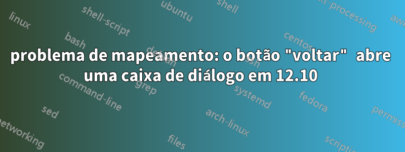 problema de mapeamento: o botão "voltar" abre uma caixa de diálogo em 12.10