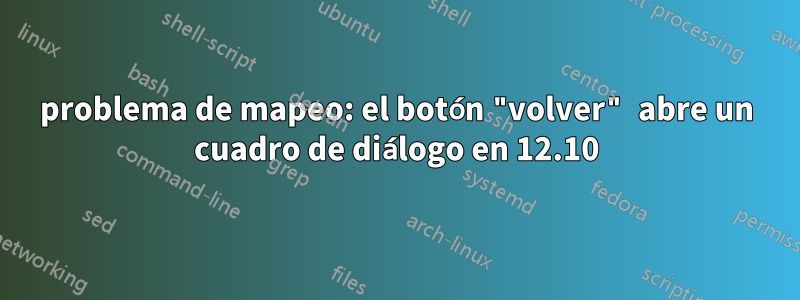 problema de mapeo: el botón "volver" abre un cuadro de diálogo en 12.10