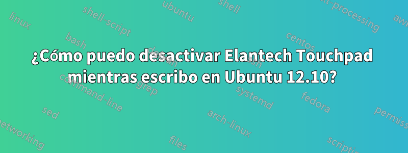 ¿Cómo puedo desactivar Elantech Touchpad mientras escribo en Ubuntu 12.10?