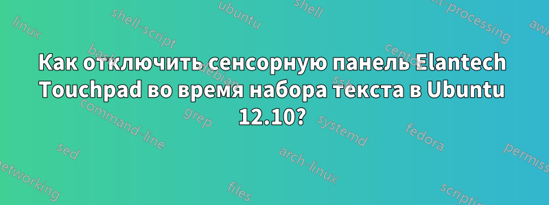 Как отключить сенсорную панель Elantech Touchpad во время набора текста в Ubuntu 12.10?