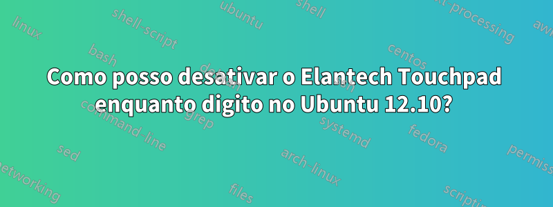 Como posso desativar o Elantech Touchpad enquanto digito no Ubuntu 12.10?