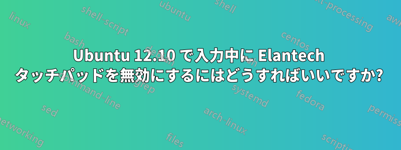 Ubuntu 12.10 で入力中に Elantech タッチパッドを無効にするにはどうすればいいですか?