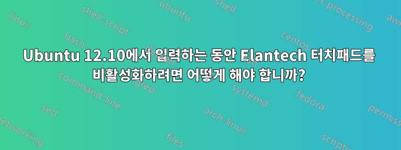 Ubuntu 12.10에서 입력하는 동안 Elantech 터치패드를 비활성화하려면 어떻게 해야 합니까?