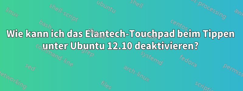 Wie kann ich das Elantech-Touchpad beim Tippen unter Ubuntu 12.10 deaktivieren?