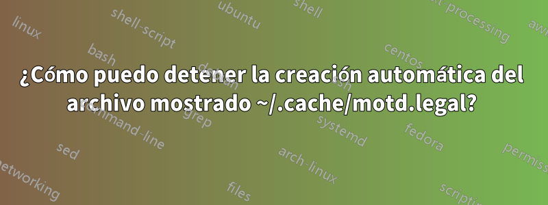 ¿Cómo puedo detener la creación automática del archivo mostrado ~/.cache/motd.legal?