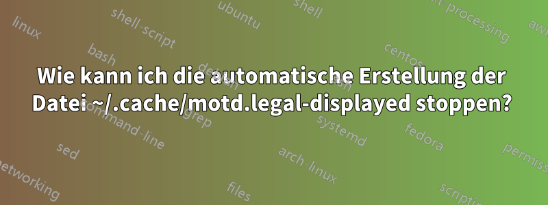 Wie kann ich die automatische Erstellung der Datei ~/.cache/motd.legal-displayed stoppen?