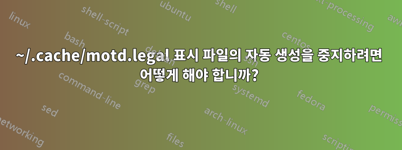 ~/.cache/motd.legal 표시 파일의 자동 생성을 중지하려면 어떻게 해야 합니까?