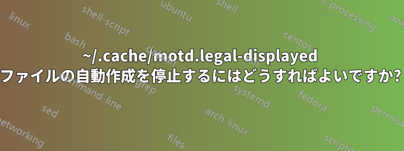 ~/.cache/motd.legal-displayed ファイルの自動作成を停止するにはどうすればよいですか?