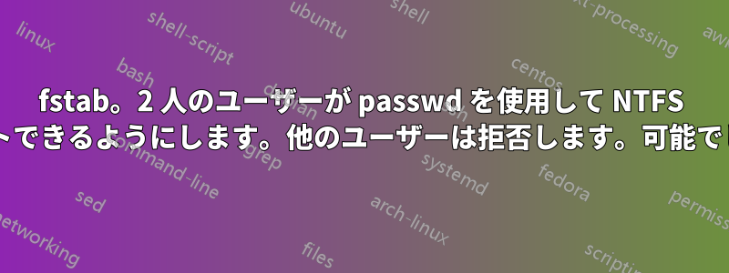 fstab。2 人のユーザーが passwd を使用して NTFS をマウントできるようにします。他のユーザーは拒否します。可能でしょうか?