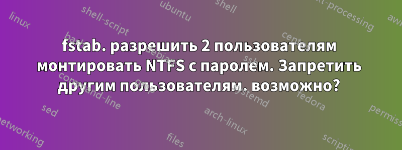 fstab. разрешить 2 пользователям монтировать NTFS с паролем. Запретить другим пользователям. возможно?