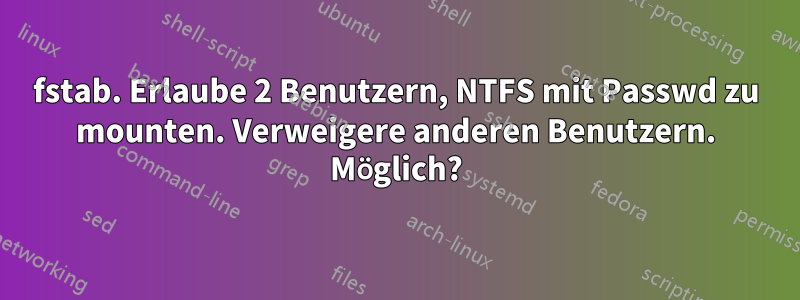 fstab. Erlaube 2 Benutzern, NTFS mit Passwd zu mounten. Verweigere anderen Benutzern. Möglich?