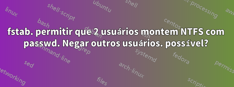 fstab. permitir que 2 usuários montem NTFS com passwd. Negar outros usuários. possível?