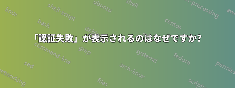 「認証失敗」が表示されるのはなぜですか? 