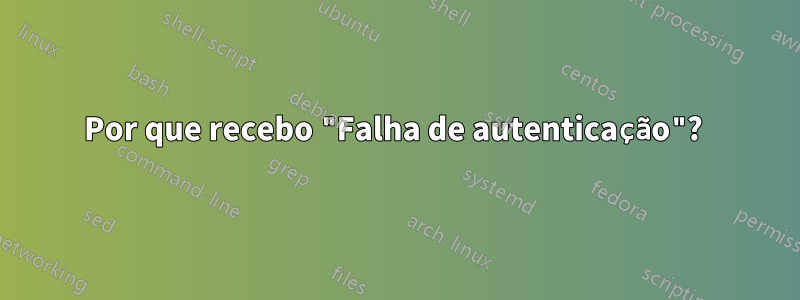 Por que recebo "Falha de autenticação"? 