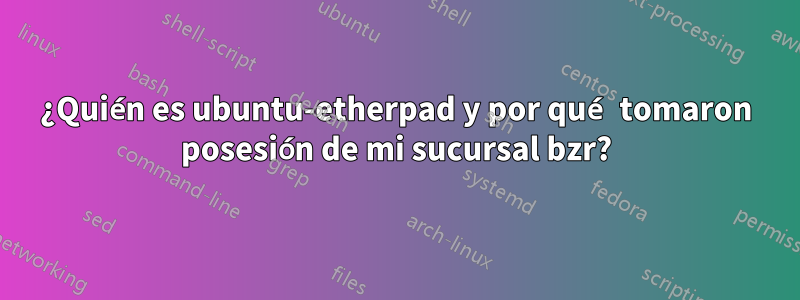 ¿Quién es ubuntu-etherpad y por qué tomaron posesión de mi sucursal bzr?