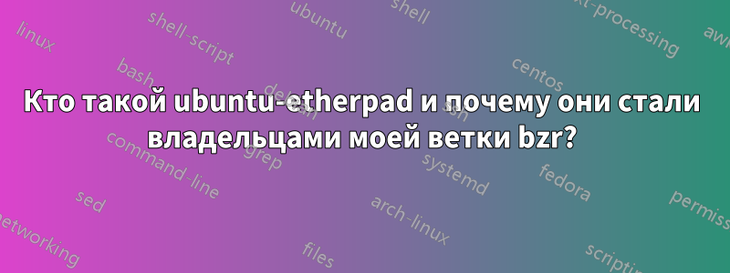 Кто такой ubuntu-etherpad и почему они стали владельцами моей ветки bzr?