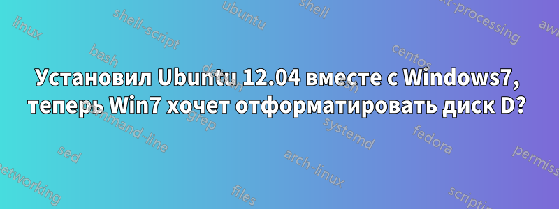 Установил Ubuntu 12.04 вместе с Windows7, теперь Win7 хочет отформатировать диск D?