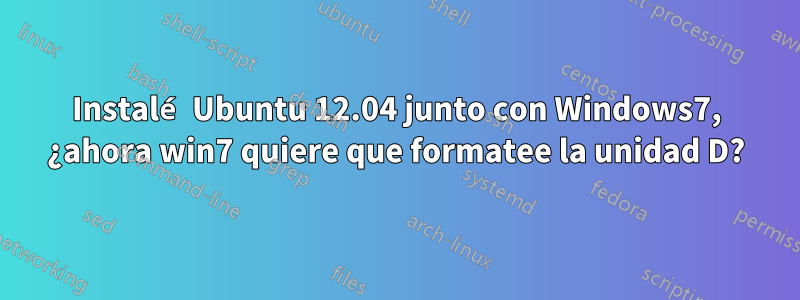 Instalé Ubuntu 12.04 junto con Windows7, ¿ahora win7 quiere que formatee la unidad D?