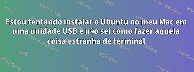 Estou tentando instalar o Ubuntu no meu Mac em uma unidade USB e não sei como fazer aquela coisa estranha de terminal