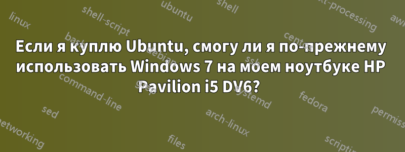 Если я куплю Ubuntu, смогу ли я по-прежнему использовать Windows 7 на моем ноутбуке HP Pavilion i5 DV6? 