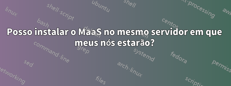 Posso instalar o MaaS no mesmo servidor em que meus nós estarão?