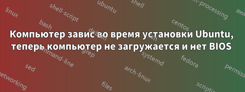 Компьютер завис во время установки Ubuntu, теперь компьютер не загружается и нет BIOS