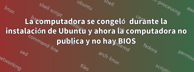 La computadora se congeló durante la instalación de Ubuntu y ahora la computadora no publica y no hay BIOS