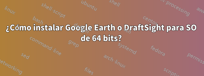 ¿Cómo instalar Google Earth o DraftSight para SO de 64 bits?