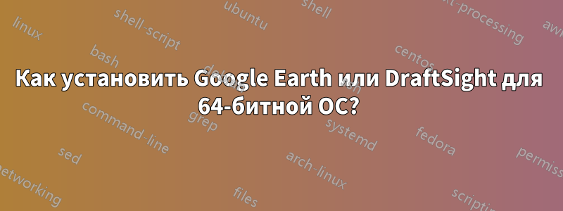 Как установить Google Earth или DraftSight для 64-битной ОС?