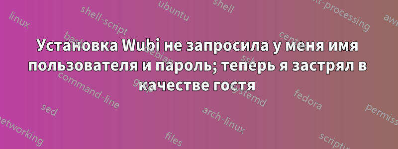 Установка Wubi не запросила у меня имя пользователя и пароль; теперь я застрял в качестве гостя