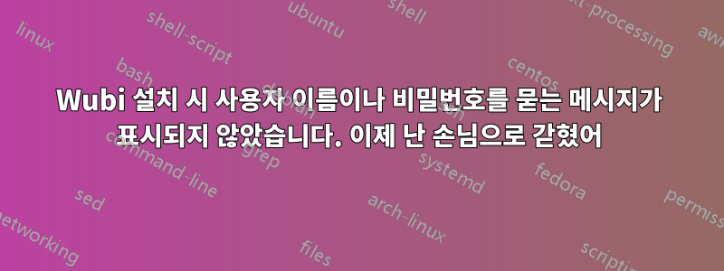 Wubi 설치 시 사용자 이름이나 비밀번호를 묻는 메시지가 표시되지 않았습니다. 이제 난 손님으로 갇혔어