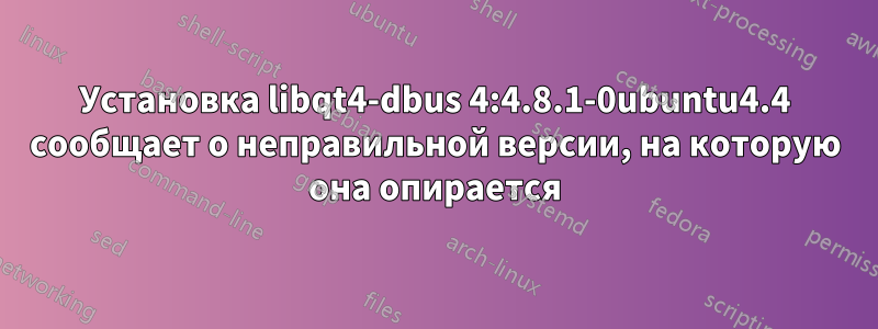 Установка libqt4-dbus 4:4.8.1-0ubuntu4.4 сообщает о неправильной версии, на которую она опирается