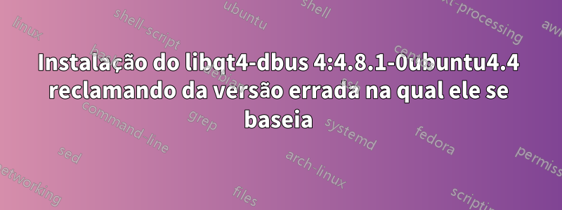 Instalação do libqt4-dbus 4:4.8.1-0ubuntu4.4 reclamando da versão errada na qual ele se baseia