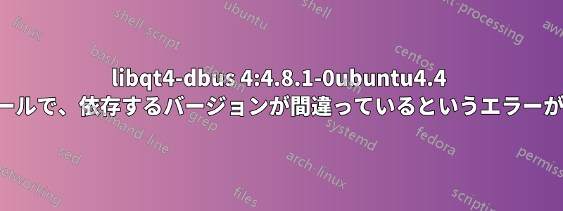 libqt4-dbus 4:4.8.1-0ubuntu4.4 のインストールで、依存するバージョンが間違っているというエラーが表示される