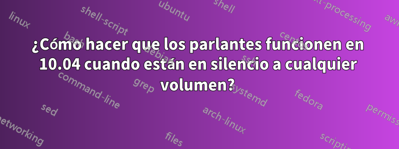 ¿Cómo hacer que los parlantes funcionen en 10.04 cuando están en silencio a cualquier volumen?